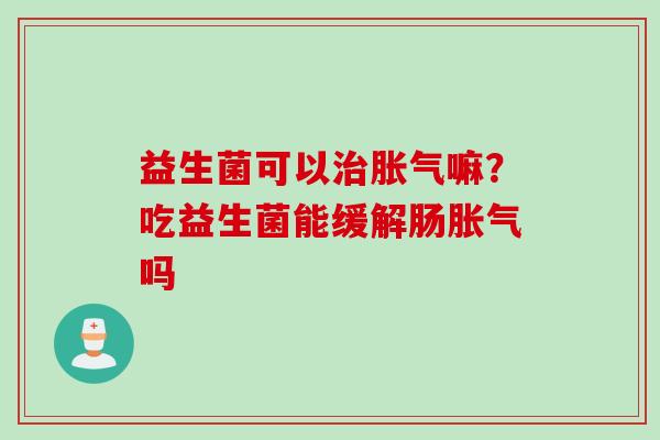 益生菌可以嘛？吃益生菌能缓解肠吗