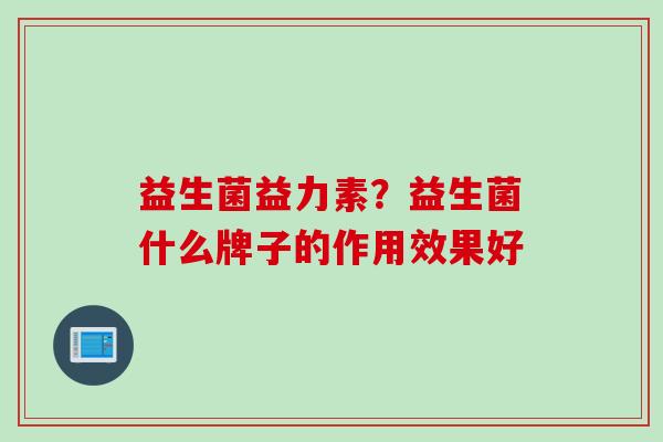 益生菌益力素?益生菌什么牌子的作用效果好 益生菌益力素?益生菌什么牌子的作用效果好