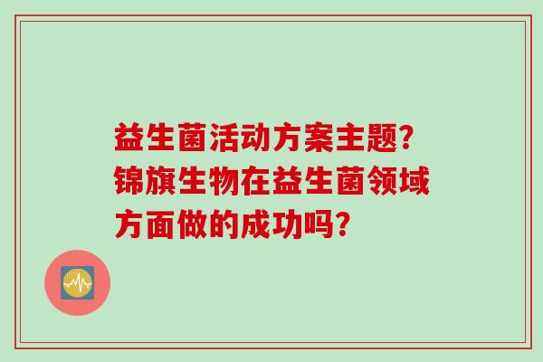 益生菌活动方案主题?锦旗生物在益生菌领域方面做的成功吗? 益生菌活动方案主题?锦旗生物在益生菌领域方面做的成功吗?