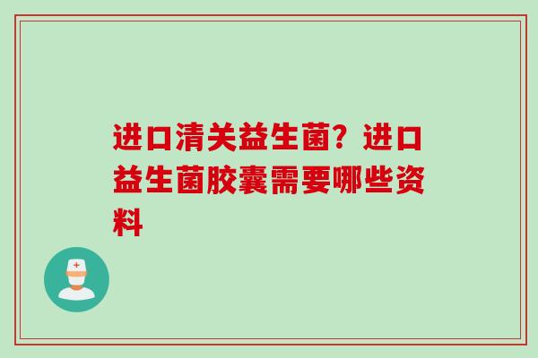 进口清关益生菌?进口益生菌胶囊需要哪些资料 进口清关益生菌?进口益生菌胶囊需要哪些资料