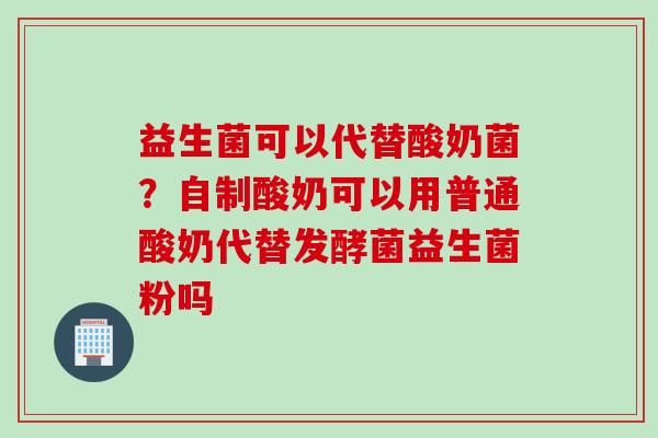 益生菌可以代替酸奶菌？自制酸奶可以用普通酸奶代替发酵菌益生菌粉吗
