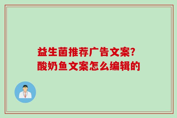 益生菌推荐广告文案？酸奶鱼文案怎么编辑的