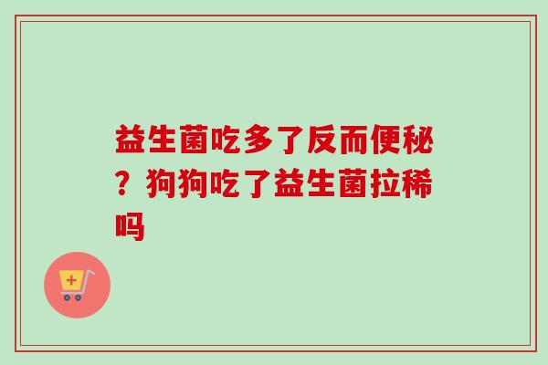 益生菌吃多了反而?狗狗吃了益生菌拉稀吗 益生菌吃多了反而?狗狗吃了益生菌拉稀吗