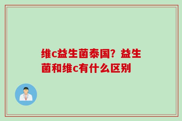 维c益生菌泰国？益生菌和维c有什么区别