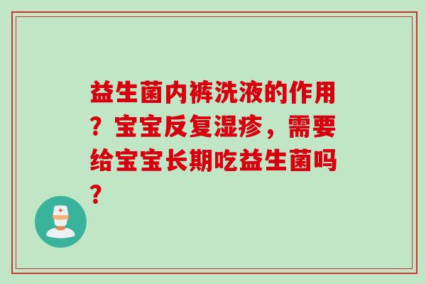 益生菌内裤洗液的作用?宝宝反复,需要给宝宝长期吃益生菌吗? 益生菌内裤洗液的作用?宝宝反复,需要给宝宝长期吃益生菌吗?