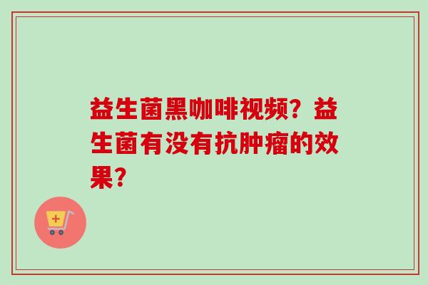 益生菌黑咖啡视频?益生菌有没有抗的效果? 益生菌黑咖啡视频?益生菌有没有抗的效果?