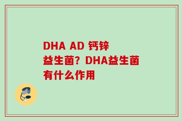 DHA AD 钙锌 益生菌?DHA益生菌有什么作用 DHA AD 钙锌 益生菌?DHA益生菌有什么作用