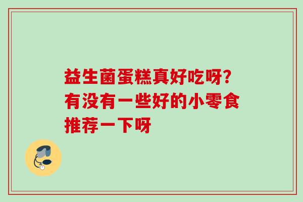 益生菌蛋糕真好吃呀？有没有一些好的小零食推荐一下呀