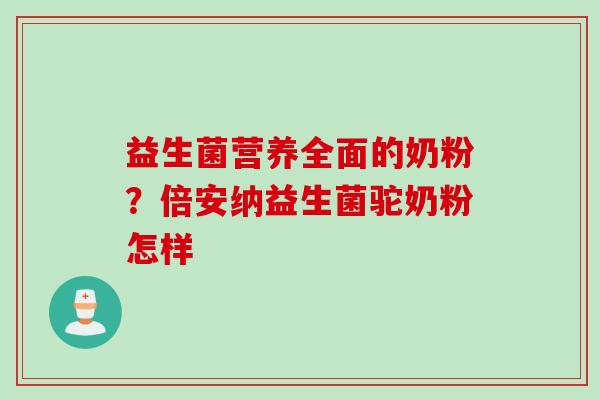 益生菌营养全面的奶粉?倍安纳益生菌驼奶粉怎样 益生菌营养全面的奶粉?倍安纳益生菌驼奶粉怎样