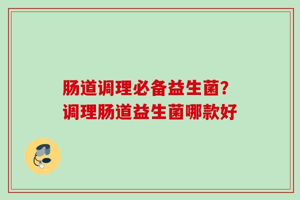 肠道调理必备益生菌?调理肠道益生菌哪款好 肠道调理必备益生菌?调理肠道益生菌哪款好