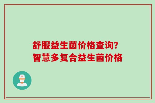 舒服益生菌价格查询？智慧多复合益生菌价格