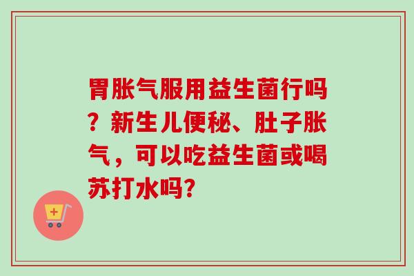 胃服用益生菌行吗？新生儿、肚子，可以吃益生菌或喝苏打水吗？