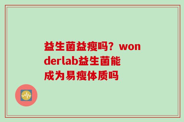 益生菌益瘦吗?wonderlab益生菌能成为易瘦体质吗 益生菌益瘦吗?wonderlab益生菌能成为易瘦体质吗