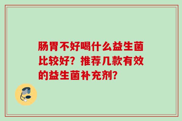 肠胃不好喝什么益生菌比较好?推荐几款有效的益生菌补充剂? 肠胃不好喝什么益生菌比较好?推荐几款有效的益生菌补充剂?