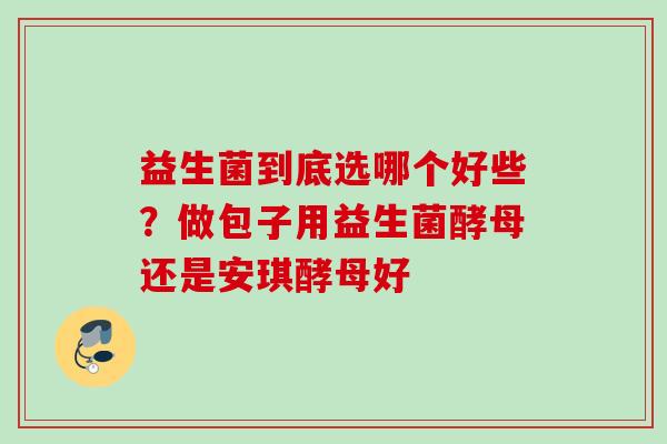 益生菌到底选哪个好些？做包子用益生菌酵母还是安琪酵母好