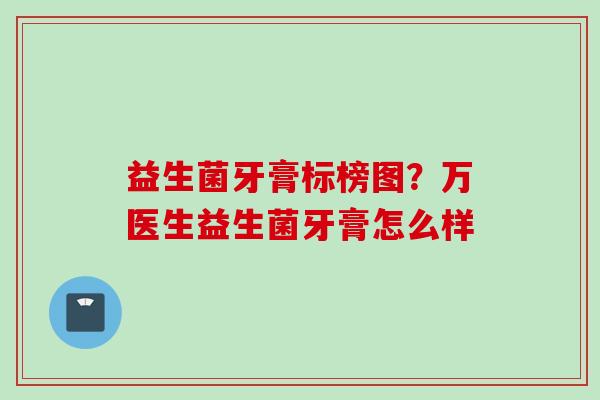 益生菌牙膏标榜图？万医生益生菌牙膏怎么样