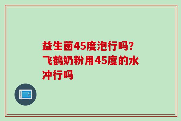 益生菌45度泡行吗？飞鹤奶粉用45度的水冲行吗