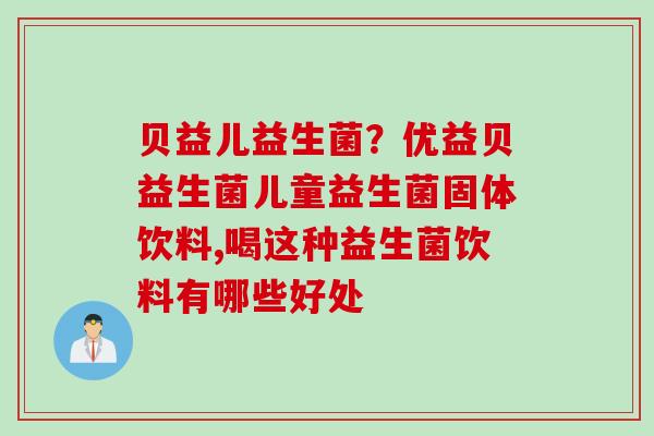 贝益儿益生菌？优益贝益生菌儿童益生菌固体饮料,喝这种益生菌饮料有哪些好处