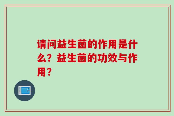 请问益生菌的作用是什么?益生菌的功效与作用? 请问益生菌的作用是什么?益生菌的功效与作用?