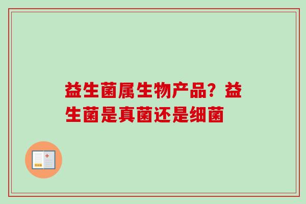 益生菌属生物产品？益生菌是真菌还是