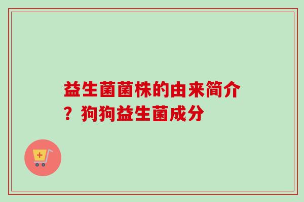 益生菌菌株的由来简介?狗狗益生菌成分 益生菌菌株的由来简介?狗狗益生菌成分