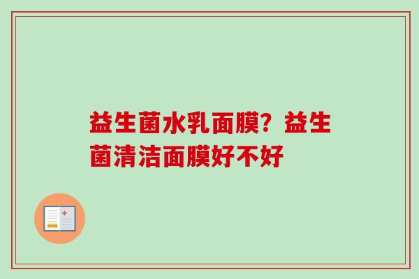 益生菌水乳面膜?益生菌清洁面膜好不好 益生菌水乳面膜?益生菌清洁面膜好不好