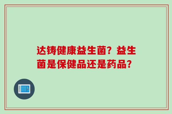 达铸健康益生菌？益生菌是保健品还是药品？