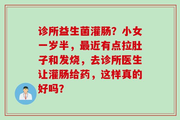 诊所益生菌灌肠?小女一岁半,近有点拉肚子和发烧,去诊所医生让灌肠给药,这样真的好吗? 诊所益生菌灌肠?小女一岁半,近有点拉肚子和发烧,去诊所医生让灌肠给药,这样真的好吗?