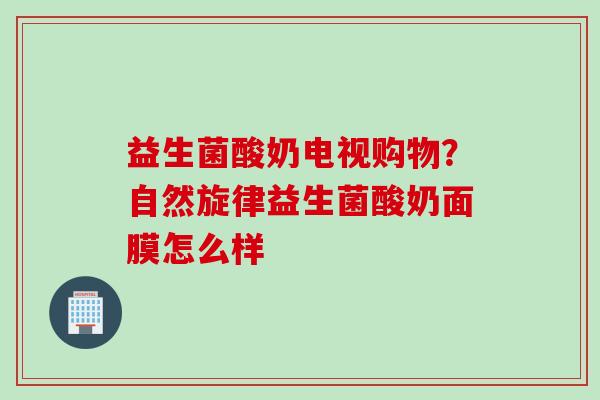 益生菌酸奶电视购物？自然旋律益生菌酸奶面膜怎么样