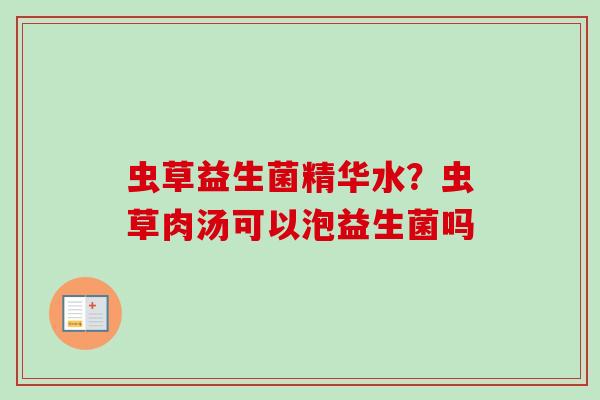 虫草益生菌精华水?虫草肉汤可以泡益生菌吗 虫草益生菌精华水?虫草肉汤可以泡益生菌吗