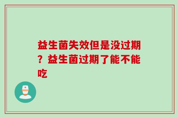 益生菌失效但是没过期？益生菌过期了能不能吃