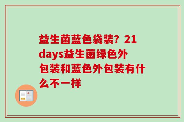 益生菌蓝色袋装？21days益生菌绿色外包装和蓝色外包装有什么不一样