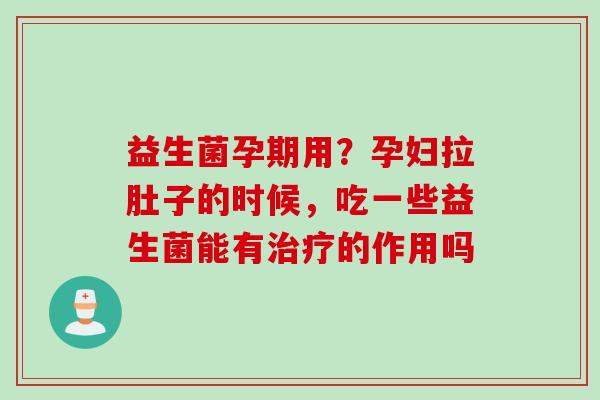 益生菌孕期用?孕妇拉肚子的时候,吃一些益生菌能有的作用吗 益生菌孕期用?孕妇拉肚子的时候,吃一些益生菌能有的作用吗