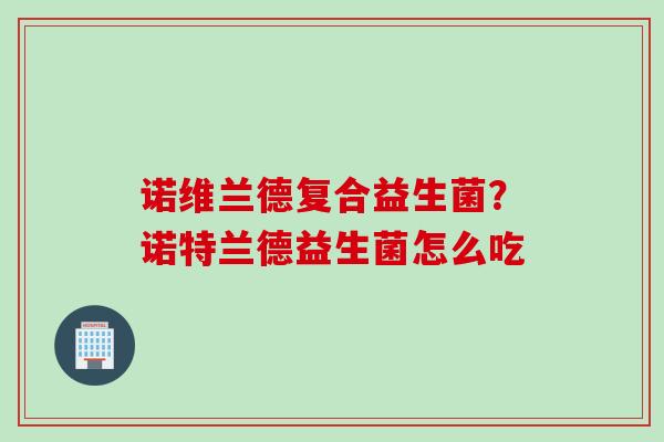 诺维兰德复合益生菌?诺特兰德益生菌怎么吃 诺维兰德复合益生菌?诺特兰德益生菌怎么吃