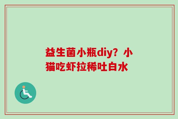 益生菌小瓶diy?小猫吃虾拉稀吐白水 益生菌小瓶diy?小猫吃虾拉稀吐白水
