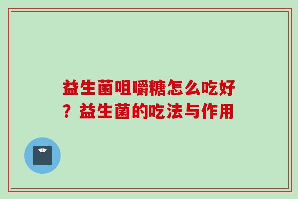 益生菌咀嚼糖怎么吃好?益生菌的吃法与作用 益生菌咀嚼糖怎么吃好?益生菌的吃法与作用