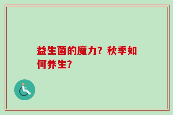 益生菌的魔力?秋季如何养生? 益生菌的魔力?秋季如何养生?