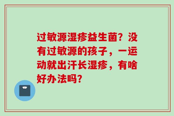 源益生菌?没有源的孩子,一运动就出汗长,有啥好办法吗? 源益生菌?没有源的孩子,一运动就出汗长,有啥好办法吗?