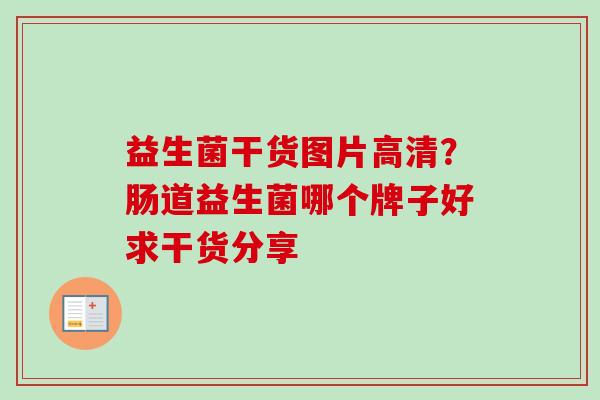 益生菌干货图片高清？肠道益生菌哪个牌子好求干货分享