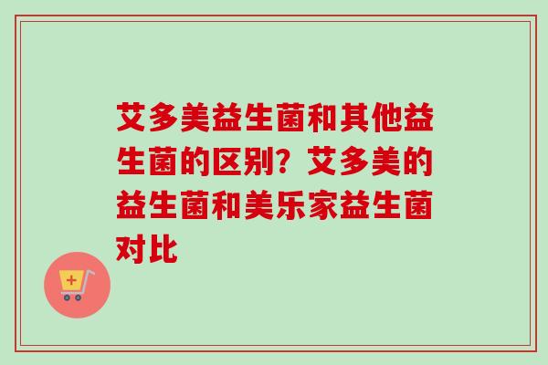 艾多美益生菌和其他益生菌的区别？艾多美的益生菌和美乐家益生菌对比