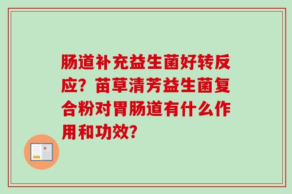 肠道补充益生菌好转反应?苗草清芳益生菌复合粉对道有什么作用和功效? 肠道补充益生菌好转反应?苗草清芳益生菌复合粉对道有什么作用和功效?