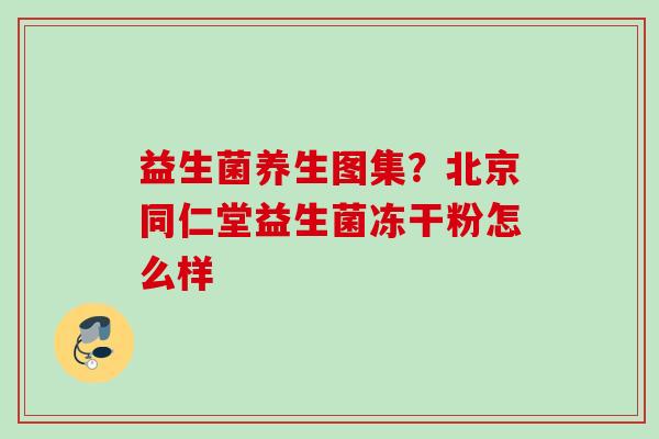 益生菌养生图集？北京同仁堂益生菌冻干粉怎么样
