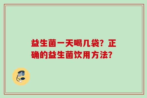 益生菌一天喝几袋?正确的益生菌饮用方法? 益生菌一天喝几袋?正确的益生菌饮用方法?