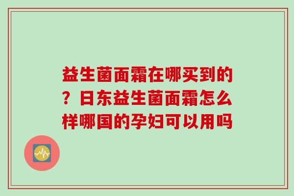 益生菌面霜在哪买到的？日东益生菌面霜怎么样哪国的孕妇可以用吗