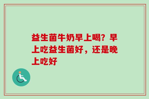 益生菌牛奶早上喝？早上吃益生菌好，还是晚上吃好