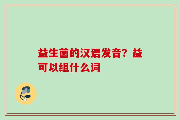 益生菌的汉语发音?益可以组什么词 益生菌的汉语发音?益可以组什么词