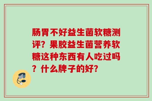 肠胃不好益生菌软糖测评?果胶益生菌营养软糖这种东西有人吃过吗?什么牌子的好? 肠胃不好益生菌软糖测评?果胶益生菌营养软糖这种东西有人吃过吗?什么牌子的好?