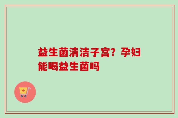 益生菌清洁子宫?孕妇能喝益生菌吗 益生菌清洁子宫?孕妇能喝益生菌吗