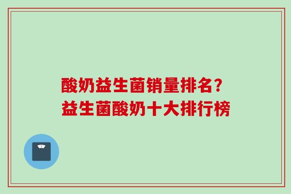 酸奶益生菌销量排名？益生菌酸奶十大排行榜