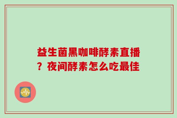益生菌黑咖啡酵素直播?夜间酵素怎么吃佳 益生菌黑咖啡酵素直播?夜间酵素怎么吃佳